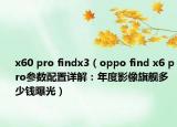 x60 pro findx3（oppo find x6 pro參數(shù)配置詳解：年度影像旗艦多少錢曝光）