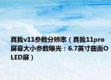 真我v11參數(shù)分辨率（真我11pro 屏幕大小參數(shù)曝光：6.7英寸曲面OLED屏）
