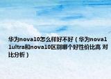 華為nova10怎么樣好不好（華為nova11ultra和nova10區(qū)別哪個(gè)好性價(jià)比高 對(duì)比分析）