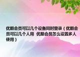 優(yōu)酷會(huì)員可以幾個(gè)設(shè)備同時(shí)登錄（優(yōu)酷會(huì)員可以幾個(gè)人用  優(yōu)酷會(huì)員怎么設(shè)置多人使用）