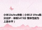小米13ultra參數(shù)（小米13 Ultra跑分出爐：單核1473分 整體性能為上游水平）