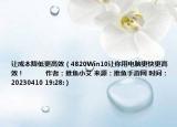 讓成本降低更高效（4820Win10讓你用電腦更快更高效！            作者：推魚小艾 來源：推魚手游網(wǎng) 時間：20230410 19:28:）