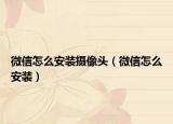微信怎么安裝攝像頭（微信怎么安裝）