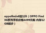 oppofindx6加128（OPPO Find X6系列手機價格4499元起 內存12GB起步）