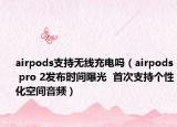 airpods支持無線充電嗎（airpods pro 2發(fā)布時間曝光  首次支持個性化空間音頻）
