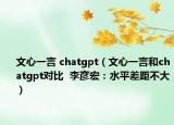 文心一言 chatgpt（文心一言和chatgpt對比  李彥宏：水平差距不大）