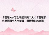卡普喔app怎么不顯示兩個人（卡普喔怎么顯示兩個人卡普喔一起看電影怎么玩）
