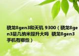 驍龍8gen3和天璣 9300（驍龍8gen3是幾納米提升大嗎  驍龍8gen3手機(jī)有哪些）
