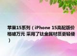 蘋果15系列（iPhone 15高配版價(jià)格破萬(wàn)元 采用了鈦金屬材質(zhì)更輕便）