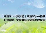 榮耀9 pro多少錢（榮耀90pro參數(shù)價格配置  榮耀90pro全部參數(shù)介紹）