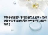 蘋果手機面容id不可用是怎么回事（如何更換蘋果手機id賬號更換蘋果手機id賬號方法）