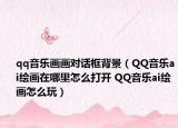 qq音樂畫畫對話框背景（QQ音樂ai繪畫在哪里怎么打開 QQ音樂ai繪畫怎么玩）