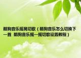 酷狗音樂(lè)搖晃切歌（酷狗音樂(lè)怎么切換下一首  酷狗音樂(lè)搖一搖切歌設(shè)置教程）