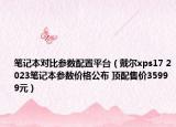 筆記本對(duì)比參數(shù)配置平臺(tái)（戴爾xps17 2023筆記本參數(shù)價(jià)格公布 頂配售價(jià)35999元）
