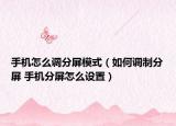 手機怎么調分屏模式（如何調制分屏 手機分屏怎么設置）