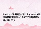 ios15.7.5正式版更新了什么（ios16.4正式版值得更新嗎ios16.4正式版升級(jí)建議要不要升級(jí)）