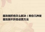 朋友圈折疊怎么解決（教你幾種發(fā)朋友圈不折疊設(shè)置方法