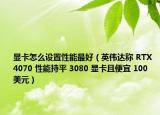 顯卡怎么設(shè)置性能最好（英偉達(dá)稱 RTX 4070 性能持平 3080 顯卡且便宜 100 美元）