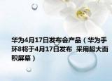 華為4月17日發(fā)布會產(chǎn)品（華為手環(huán)8將于4月17日發(fā)布  采用超大面積屏幕）