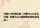 鴻蒙3.0升級機(jī)型（鴻蒙3beta怎么升級  鴻蒙3beta嘗鮮版支持機(jī)型名單）