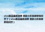 vivo新品最新消息 首款小折疊屏即將問世了（vivo新品最新消息 首款小折疊屏即將問世）