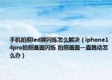 手機拍照led屏閃爍怎么解決（iphone14pro拍照畫面閃爍 拍照畫面一直跳動怎么辦）