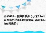 小米618一般降價(jià)多少（小米13ultra發(fā)布后小米13會(huì)降價(jià)嗎  小米13ultra預(yù)售價(jià)）