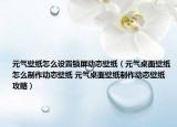 元?dú)獗诩堅(jiān)趺丛O(shè)置鎖屏動態(tài)壁紙（元?dú)庾烂姹诩堅(jiān)趺粗谱鲃討B(tài)壁紙 元?dú)庾烂姹诩堉谱鲃討B(tài)壁紙攻略）