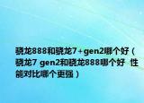驍龍888和驍龍7+gen2哪個好（驍龍7 gen2和驍龍888哪個好  性能對比哪個更強）