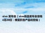 vivo 發(fā)布會(huì)（vivo新品發(fā)布會(huì)定檔4月20日：橫豎折疊產(chǎn)品將登場(chǎng)）