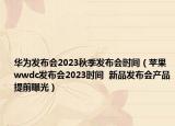 華為發(fā)布會(huì)2023秋季發(fā)布會(huì)時(shí)間（蘋(píng)果wwdc發(fā)布會(huì)2023時(shí)間  新品發(fā)布會(huì)產(chǎn)品提前曝光）