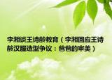 李湘談王詩齡教育（李湘回應(yīng)王詩齡漢服造型爭(zhēng)議：爸爸的審美）