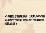a14相當于驍龍多少（天璣9000和a14哪個性能好更強 跑分參數(shù)規(guī)格對比介紹）