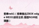索泰nek1（索泰推出ZBOX edge MI351迷你主機(jī) 搭載N100處理器）