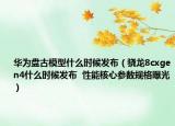 華為盤古模型什么時候發(fā)布（驍龍8cxgen4什么時候發(fā)布  性能核心參數(shù)規(guī)格曝光）