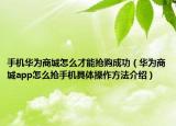 手機(jī)華為商城怎么才能搶購成功（華為商城app怎么搶手機(jī)具體操作方法介紹）