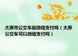 太原市公交車能微信支付嗎（太原公交車可以微信支付嗎）
