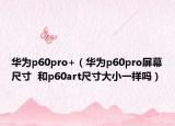 華為p60pro+（華為p60pro屏幕尺寸  和p60art尺寸大小一樣嗎）
