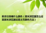 廚余垃圾桶什么顏色（微米瀏覽器怎么設(shè)置微米瀏覽器設(shè)置主頁顏色方法）