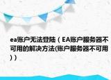 ea賬戶無法登陸（EA賬戶服務(wù)器不可用的解決方法(賬戶服務(wù)器不可用)）