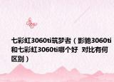 七彩虹3060ti筑夢(mèng)者（影馳3060ti和七彩虹3060ti哪個(gè)好  對(duì)比有何區(qū)別）
