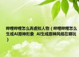 嗶哩嗶哩怎么弄虛擬人物（嗶哩嗶哩怎么生成AI原神形象  AI生成原神風(fēng)格在哪玩）