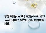 華為榮耀play7t（榮耀play7t和7tpro區(qū)別哪個(gè)好性價(jià)比高 參數(shù)功能對(duì)比）