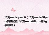 華為mate pro 6（華為mate60pro參數配置  華為mate60pro是5g手機嗎）