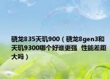 驍龍835天璣900（驍龍8gen3和天璣9300哪個(gè)好誰更強(qiáng)  性能差距大嗎）