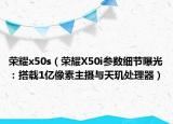 榮耀x50s（榮耀X50i參數(shù)細(xì)節(jié)曝光：搭載1億像素主攝與天璣處理器）