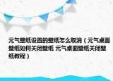 元?dú)獗诩堅(jiān)O(shè)置的壁紙?jiān)趺慈∠ㄔ獨(dú)庾烂姹诩埲绾侮P(guān)閉壁紙 元?dú)庾烂姹诩堦P(guān)閉壁紙教程）