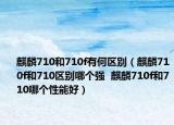 麒麟710和710f有何區(qū)別（麒麟710f和710區(qū)別哪個強  麒麟710f和710哪個性能好）