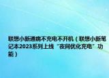 聯(lián)想小新通病不充電不開機(jī)（聯(lián)想小新筆記本2023系列上線“夜間優(yōu)化充電”功能）