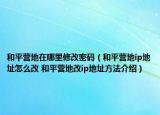 和平營地在哪里修改密碼（和平營地ip地址怎么改 和平營地改ip地址方法介紹）